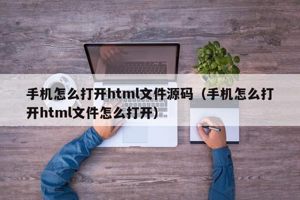 手机怎么打开html文件源码（手机怎么打开html文件怎么打开）,手机怎么打开html文件源码,信息,文章,源码,第1张