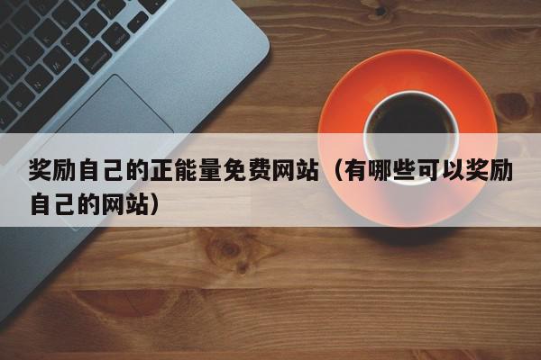 奖励自己的正能量免费网站（有哪些可以奖励自己的网站）,奖励自己的正能量免费网站,信息,文章,视频,第1张