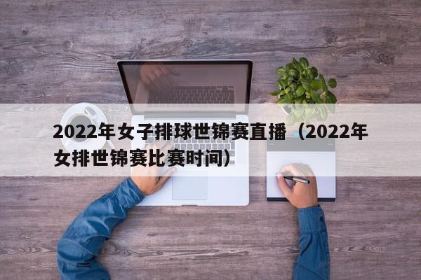 2022年女子排球世锦赛直播（2022年女排世锦赛比赛时间）