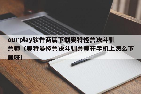 ourplay软件商店下载奥特怪兽决斗驯兽师（奥特曼怪兽决斗驯兽师在手机上怎么下载呀）,ourplay软件商店下载奥特怪兽决斗驯兽师,信息,文章,账号,第1张