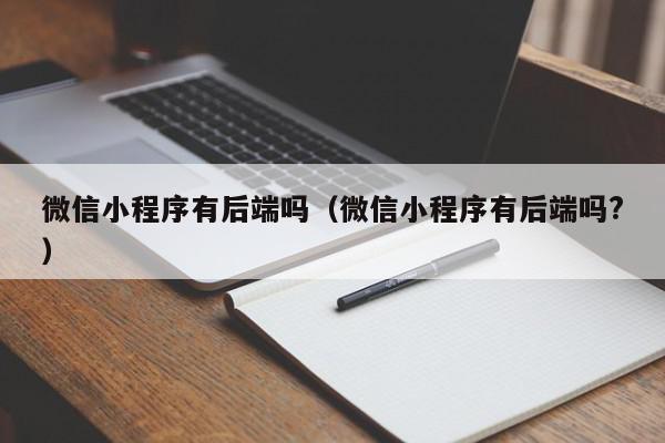 微信小程序有后端吗（微信小程序有后端吗?）,微信小程序有后端吗,信息,文章,微信,第1张