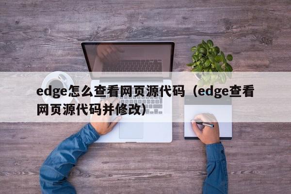 edge怎么查看网页源代码（edge查看网页源代码并修改）