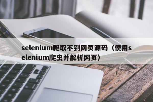 selenium爬取不到网页源码（使用selenium爬虫并解析网页）,selenium爬取不到网页源码,信息,文章,源码,第1张