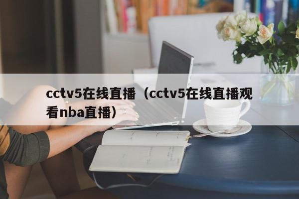 cctv5在线直播（cctv5在线直播观看nba直播）