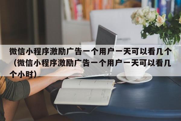 微信小程序激励广告一个用户一天可以看几个(微信小程序激励广告一个用户一天可以看几个小时),微信小程序激励广告一个用户一天可以看几个,信息,文章,视频,第1张 微信小程序激励广告一个用户一天可以看几个(微信小程序激励广告一个用户一天可以看几个小时),微信小程序激励广告一个用户一天可以看几个,信息,文章,视频,第1张