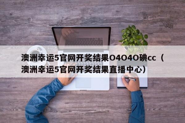 澳洲幸运5官网开奖结果O4O4O碘cc(澳洲幸运5官网开奖结果直播中心),澳洲幸运5官网开奖结果O4O4O碘cc,信息,文章,第1张 澳洲幸运5官网开奖结果O4O4O碘cc(澳洲幸运5官网开奖结果直播中心),澳洲幸运5官网开奖结果O4O4O碘cc,信息,文章,第1张