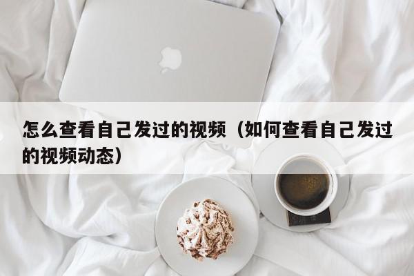 怎么查看自己发过的视频（如何查看自己发过的视频动态）,怎么查看自己发过的视频,信息,文章,视频,第1张