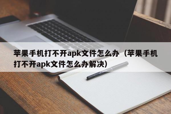 苹果手机打不开apk文件怎么办(苹果手机打不开apk文件怎么办解决),苹果手机打不开apk文件怎么办,信息,文章,视频,第1张 苹果手机打不开apk文件怎么办(苹果手机打不开apk文件怎么办解决),苹果手机打不开apk文件怎么办,信息,文章,视频,第1张