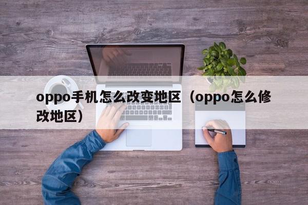 oppo手机怎么改变地区（oppo怎么修改地区）