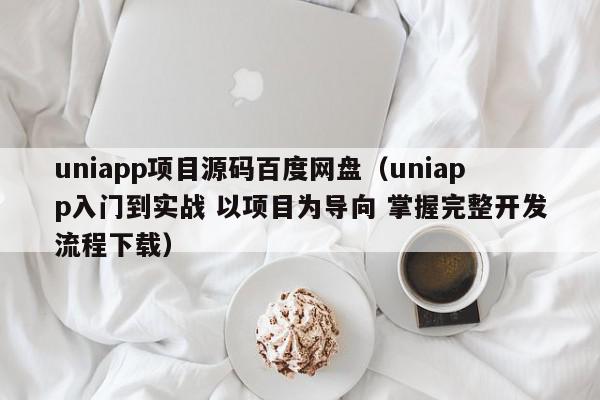 uniapp项目源码百度网盘（uniapp入门到实战 以项目为导向 掌握完整开发流程下载）,uniapp项目源码百度网盘,信息,文章,视频,第1张