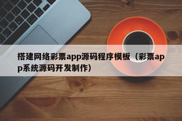 搭建网络彩票app源码程序模板（彩票app系统源码开发制作）