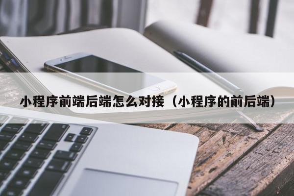 小程序前端后端怎么对接（小程序的前后端）,小程序前端后端怎么对接,信息,文章,视频,第1张