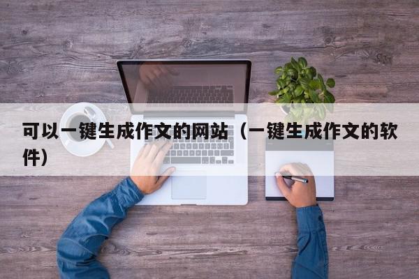 可以一键生成作文的网站（一键生成作文的软件）,可以一键生成作文的网站,信息,文章,视频,第1张