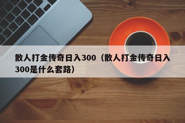 散人打金传奇日入300（散人打金传奇日入300是什么套路）