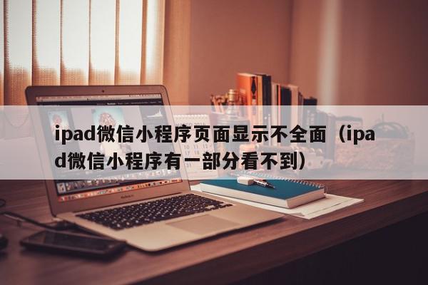 ipad微信小程序页面显示不全面（ipad微信小程序有一部分看不到）,ipad微信小程序页面显示不全面,信息,微信,第三方,第1张