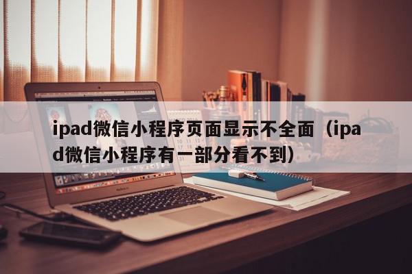 ipad微信小程序页面显示不全面（ipad微信小程序有一部分看不到）