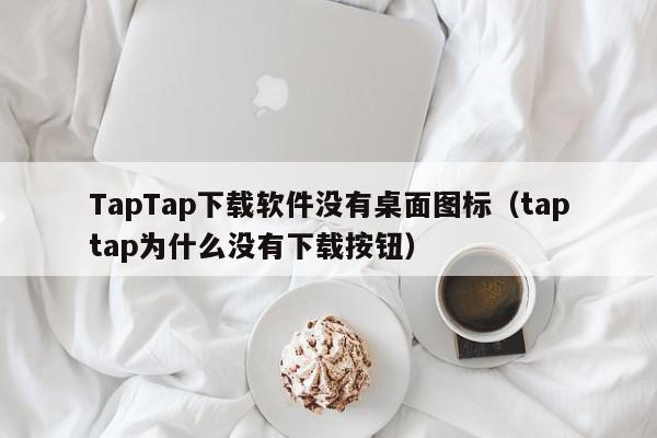 TapTap下载软件没有桌面图标（taptap为什么没有下载按钮）,TapTap下载软件没有桌面图标,信息,账号,安卓,第1张