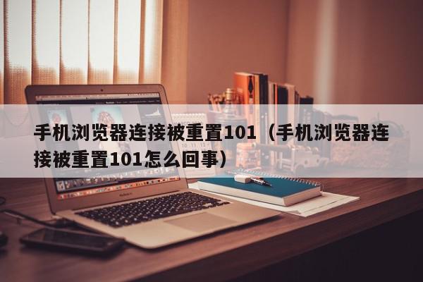 手机浏览器连接被重置101（手机浏览器连接被重置101怎么回事）