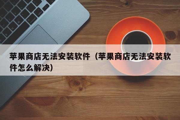 苹果商店无法安装软件（苹果商店无法安装软件怎么解决）,苹果商店无法安装软件,信息,文章,账号,第1张