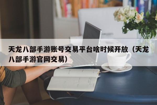 天龙八部手游账号交易平台啥时候开放（天龙八部手游官网交易）,天龙八部手游账号交易平台啥时候开放,信息,账号,投资,第1张