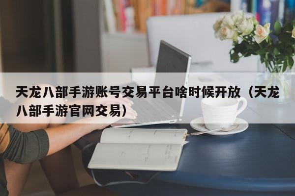 天龙八部手游账号交易平台啥时候开放（天龙八部手游官网交易）