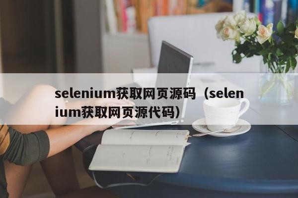 selenium获取网页源码（selenium获取网页源代码）