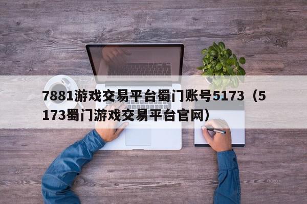 7881游戏交易平台蜀门账号5173（5173蜀门游戏交易平台官网）,7881游戏交易平台蜀门账号5173,信息,文章,账号,第1张
