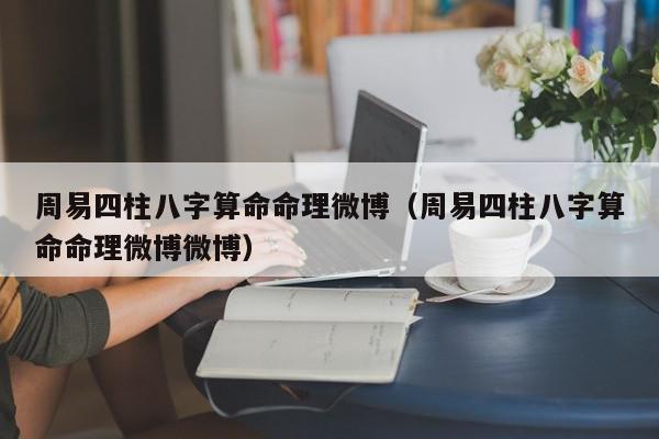 周易四柱八字算命命理微博（周易四柱八字算命命理微博微博）