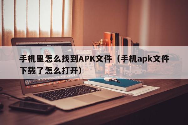 手机里怎么找到APK文件（手机apk文件下载了怎么打开）,手机里怎么找到APK文件,信息,百度,APP,第1张
