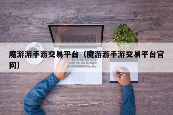 魔游游手游交易平台（魔游游手游交易平台官网）,魔游游手游交易平台,信息,文章,账号,第1张