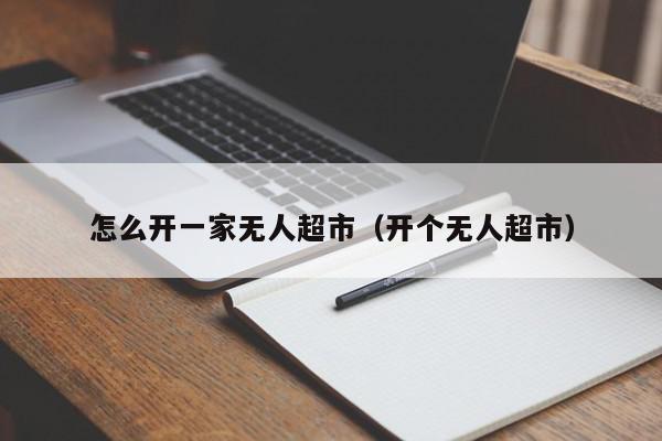 怎么开一家无人超市（开个无人超市）,怎么开一家无人超市,信息,微信,营销,第1张