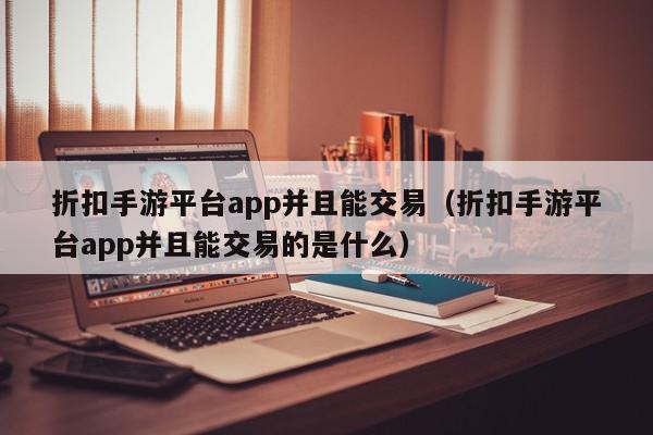 折扣手游平台app并且能交易（折扣手游平台app并且能交易的是什么）