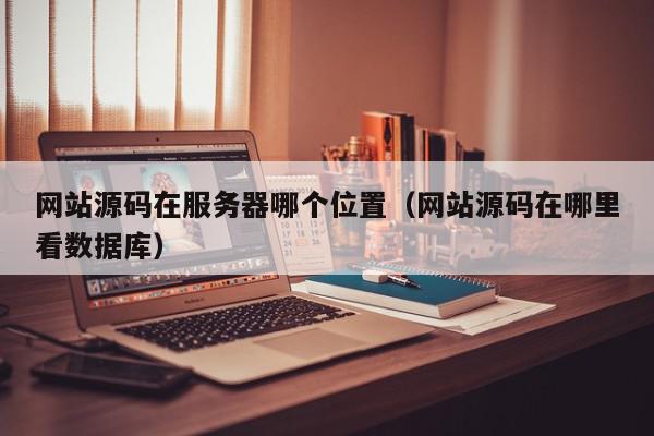 网站源码在服务器哪个位置（网站源码在哪里看数据库）,网站源码在服务器哪个位置,信息,文章,源码,第1张