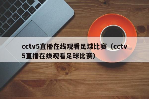 cctv5直播在线观看足球比赛（cctv5直播在线观看足球比赛）