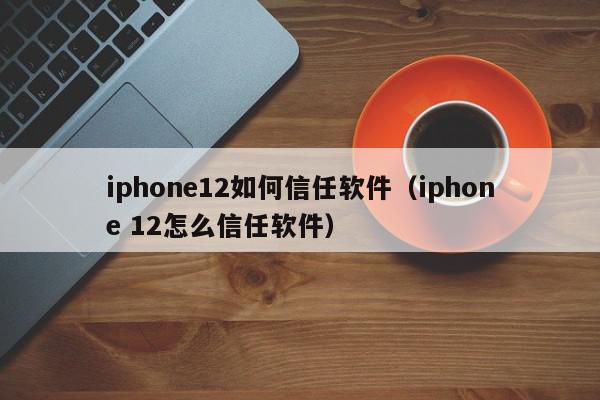 iphone12如何信任软件（iphone 12怎么信任软件）