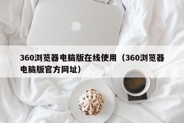360浏览器电脑版在线使用（360浏览器电脑版官方网址）,360浏览器电脑版在线使用,信息,文章,视频,第1张
