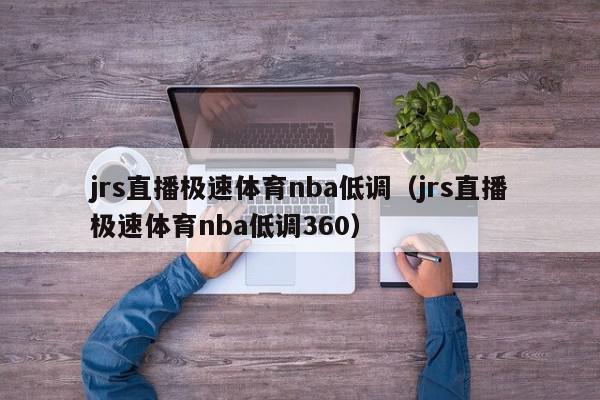 jrs直播极速体育nba低调（jrs直播极速体育nba低调360）,jrs直播极速体育nba低调,信息,视频,app,第1张