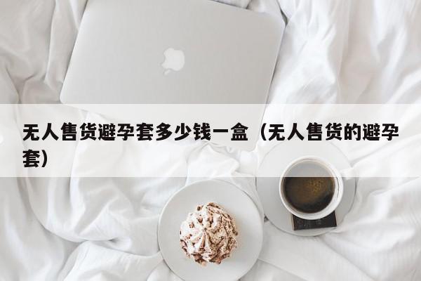 无人售货避孕套多少钱一盒（无人售货的避孕套）,无人售货避孕套多少钱一盒,信息,文章,第1张