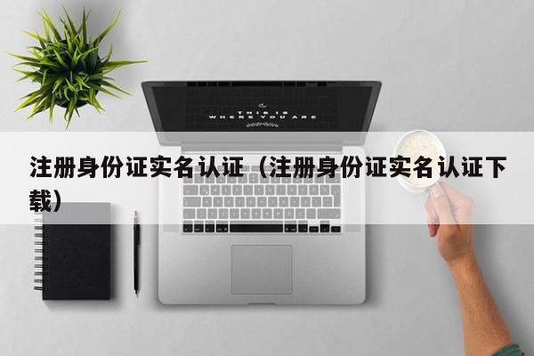 注册身份证实名认证（注册身份证实名认证下载）,注册身份证实名认证,信息,文章,百度,第1张