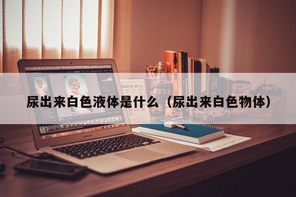 尿出来白色液体是什么（尿出来白色物体）,尿出来白色液体是什么,信息,部位,第1张