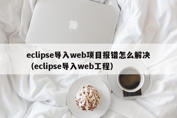 eclipse导入web项目报错怎么解决（eclipse导入web工程）