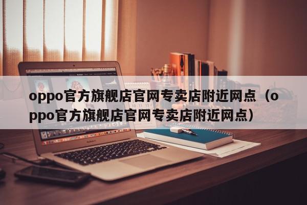 oppo官方旗舰店官网专卖店附近网点（oppo官方旗舰店官网专卖店附近网点）,oppo官方旗舰店官网专卖店附近网点,信息,第1张