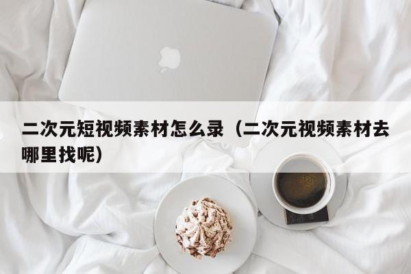 二次元短视频素材怎么录（二次元视频素材去哪里找呢）,二次元短视频素材怎么录,信息,视频,苹果,第1张