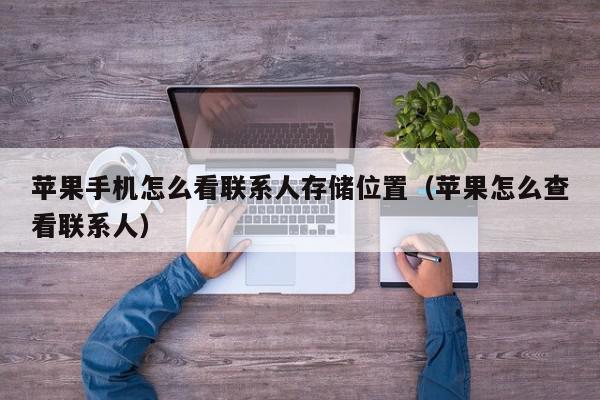 苹果手机怎么看联系人存储位置（苹果怎么查看联系人）,苹果手机怎么看联系人存储位置,信息,文章,百度,第1张