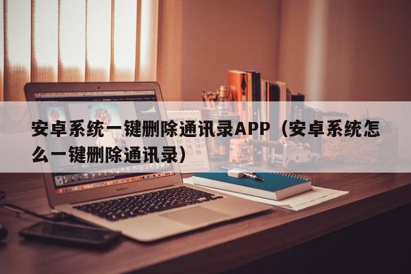 安卓系统一键删除通讯录APP（安卓系统怎么一键删除通讯录）,安卓系统一键删除通讯录APP,信息,APP,安卓,第1张