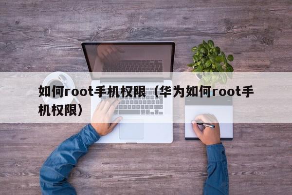 如何root手机权限（华为如何root手机权限）