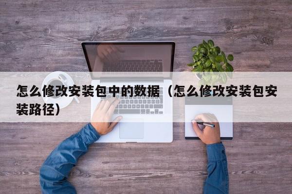 怎么修改安装包中的数据（怎么修改安装包安装路径）,怎么修改安装包中的数据,信息,安卓,java,第1张