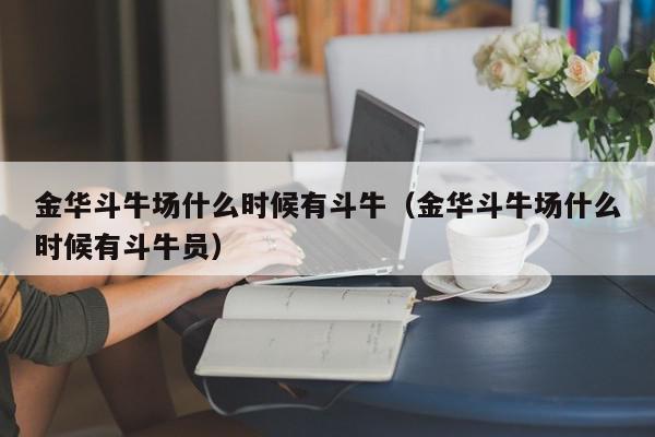 金华斗牛场什么时候有斗牛（金华斗牛场什么时候有斗牛员）