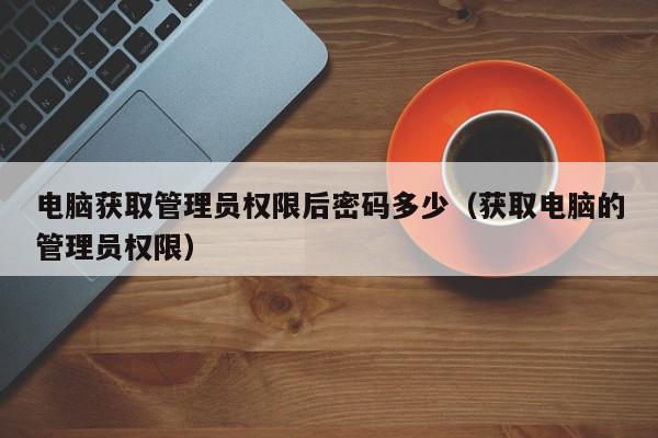 电脑获取管理员权限后密码多少（获取电脑的管理员权限）,电脑获取管理员权限后密码多少,信息,账号,第1张