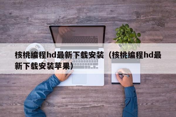 核桃编程hd最新下载安装（核桃编程hd最新下载安装苹果）,核桃编程hd最新下载安装,信息,文章,账号,第1张